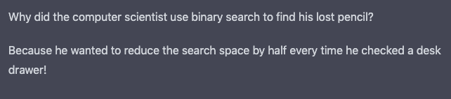 Why did the computer scientist use binary search to find his lost pencil? Because he wanted to reduce the search space by half every time he checked a desk drawer!